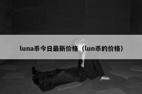 luna币今日最新价格(lun币的价格)-第1张图片-艾妮欧网 luna币今日最新价格(lun币的价格)-第1张图片-艾妮欧网