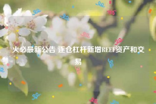 火必最新公告 逐仓杠杆新增RBBF资产和交易
