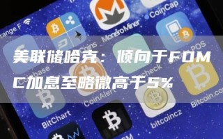 美联储哈克:倾向于FOMC加息至略微高于5%