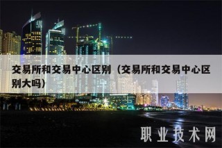 交易所和交易中心区别（交易所和交易中心区别大吗